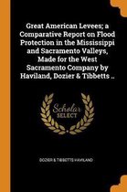 Great American Levees; A Comparative Report on Flood Protection in the Mississippi and Sacramento Valleys, Made for the West Sacramento Company by Haviland, Dozier & Tibbetts ..