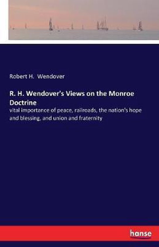R. H. Wendover's Views on the Monroe Doctrine, Robert H Wendover