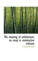 The Meaning of Architecture; An Essay in Constructive Criticism