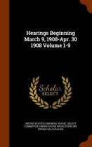 Hearings Beginning March 9, 1908-Apr. 30 1908 Volume 1-9