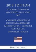 Wassenaar Arrangement 2010 Plenary Agreements Implementation - Commerce Control List, Definitions, Reports (Us Bureau of Industry and Security Regulation) (Bis) (2018 Edition)