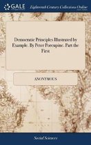 Democratic Principles Illustrated by Example. by Peter Porcupine. Part the First