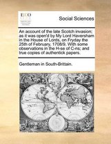 An account of the late Scotch invasion; as it was open'd by My Lord Haversham in the House of Lords, on Fryday the 25th of February, 1708/9. With some observations in the H-se of C-ns; and tr