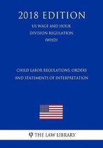 Child Labor Regulations, Orders and Statements of Interpretation (Us Wage and Hour Division Regulation) (Whd) (2018 Edition)