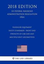 Passenger Equipment Safety Standards - Front End Strength of Cab Cars and Multiple-Unit Locomotives (Us Federal Railroad Administration Regulation) (Fra) (2018 Edition)
