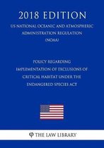 Policy Regarding Implementation of Exclusions of Critical Habitat Under the Endangered Species ACT (Us National Oceanic and Atmospheric Administration Regulation) (Noaa) (2018 Edition)