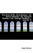 The Lives of Dr. John Donne;--Sir Henry Wotton;--Mr. Richard Hooker;--Mr. George Herbert;--And Dr. R