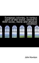 European Colonies, in Various Parts of the World, Viewed in Their Social, Moral and Physical Conditi