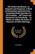The Perfect Gentleman; Or, Etiquette and Eloquence. a Book of Information and Instruction ... Containing Model Speeches for All Occasions ... 500 Toasts and Sentiments for Everybody ... to Wh