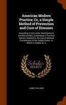 American Modern Practice; Or, a Simple Method of Prevention and Cure of Diseases