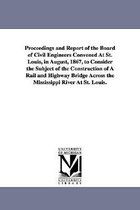 Proceedings and Report of the Board of Civil Engineers Convened At St. Louis, in August, 1867, to Consider the Subject of the Construction of A Rail and Highway Bridge Across the M