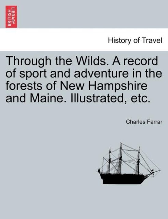 Through the Wilds. a Record of Sport and Adventure in the Forests of New Hampshire and Maine. Illustrated, Etc.