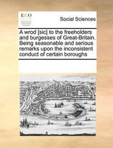 A wrod [sic] to the freeholders and burgesses of Great-Britain. Being seasonable and serious remarks upon the inconsistent conduct of certain boroughs