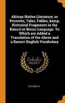 African Native Literature, or Proverbs, Tales, Fables, & Historical Fragments in the Kanuri or Bornu Language. to Which Are Added a Translation of the Above and a Kanuri-English Vocabulary