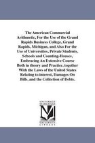 The American Commercial Arithmetic, for the Use of the Grand Rapids Business College, Grand Rapids, Michigan, and Also for the Use of Universities, Private Students, Schools and Co