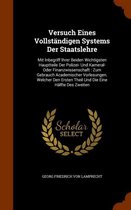 Versuch Eines Vollstandigen Systems Der Staatslehre: Mit Inbegriff Ihrer Beiden Wichtigsten Hauptteile Der Polizei- Und Kameral- Oder Finanzwissenschaft