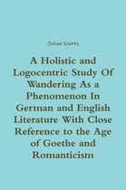 A Holistic and Logocentric Study Of Wandering As a Phenomenon In German and English Literature With Close Reference to the Age of Goethe and Romanticism