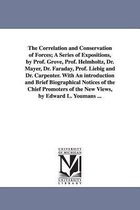 The Correlation and Conservation of Forces; A Series of Expositions, by Prof. Grove, Prof. Helmholtz, Dr. Mayer, Dr. Faraday, Prof. Liebig and Dr. Carpenter. with an Introduction a