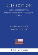 Market and Large Trader Reporting (Us Commodity Futures Trading Commission Regulation) (Cftc) (2018 Edition)