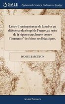 Lettre d'un imprimeur de Londres au defenseur du clerge de France, au sujet de la reponse aux lettres contre l'immunite' des biens ecclesiastiques.