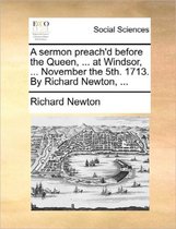 A Sermon Preach'd Before the Queen, ... at Windsor, ... November the 5th. 1713. by Richard Newton, ...
