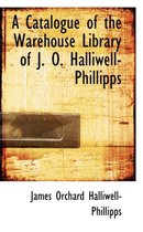 A Catalogue of the Warehouse Library of J. O. Halliwell-Phillipps