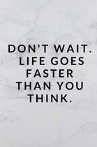 Don't Wait, Life Goes Faster Than You Think.