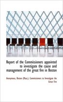 Report of the Commissioners Appointed to Investigate the Cause and Management of the Great Fire in B