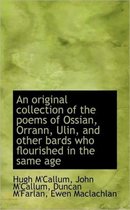 An Original Collection of the Poems of Ossian, Orrann, Ulin, and Other Bards Who Flourished in the S