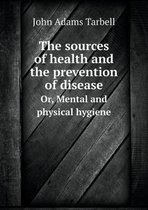 The sources of health and the prevention of disease Or, Mental and physical hygiene