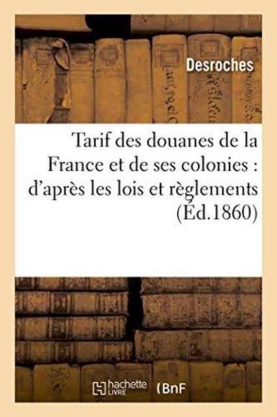 Sciences Sociales- Tarif Des Douanes de la France Et de Ses Colonies: d'Après Les Lois Et Règlements En Vigueur