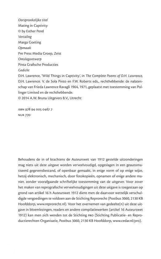 Titelpagina met 'Oorspronkelijke titel Mating in Captivity by Esther Perel Vertaling Marga Goeting Opmaak Pre Press Media Groep, Zeist Omslagontwerp Pinta Grafische Producties Gedicht D.H. Lawrence, 'Wild Things in Captivity' in The Complete Poems of D.H. Lawrence, D.H. Lawrence. V. de Sola Pinto en F.W. Roberts eds., rechthebbende: de nalatenschap van Frieda Lawrence Ravagli 1964, 1971, geplaatst met toestemming van Polinger Limited en de rechthebbende. © 2014 A.W. Bruna Uitgevers B.V., Utrecht ISBN 978 94 005 0467 7 NUR 770'