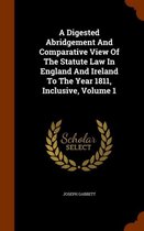 A Digested Abridgement and Comparative View of the Statute Law in England and Ireland to the Year 1811, Inclusive, Volume 1