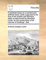 A practical essay on a cement and artificial stone, justly supposed to be that of the Greeks and Romans, lately re-discovered by Monsieur Loriot, for the construction of all manner of buildin