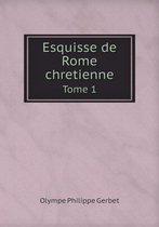 Esquisse de Rome chretienne Tome 1