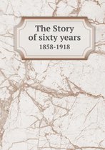 The Story of Sixty Years 1858-1918