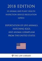 Exportation of Live Animals, Hatching Eggs, and Animal Germplasm from the United States (Us Animal and Plant Health Inspection Service Regulation) (Aphis) (2018 Edition)