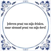 Tegeltje met Spreuk (Tegeltjeswijsheid): Iedereen praat van mijn drinken, maar niemand praat van mijn dorst! + Kado verpakking & Plakhanger