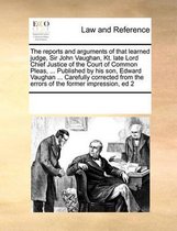 The Reports and Arguments of That Learned Judge, Sir John Vaughan, Kt. Late Lord Chief Justice of the Court of Common Pleas, ... Published by His Son, Edward Vaughan ... Carefully