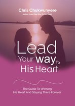 Lead Your Way To His Heart: The Guide To Winning His Heart And Staying There Forever