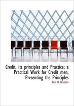 Credit, Its Principles and Practice; A Practical Work for Credit Men, Presenting the Principles