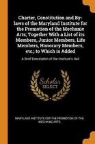 Charter, Constitution and By-Laws of the Maryland Institute for the Promotion of the Mechanic Arts; Together with a List of Its Members, Junior Members, Life Members, Honorary Members, Etc.; 