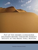 Put Up Thy Sword. a Discourse Delivered Before Theodore Parker's Society, at the Music Hall, Boston,