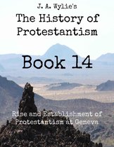 The History of Protestantism 14 - Rise and Establishment of Protestantism at Geneva: Book 14
