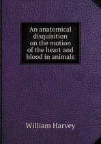 An anatomical disquisition on the motion of the heart and blood in animals