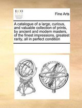 A Catalogue of a Large, Curious, and Valuable Collection of Prints, by Ancient and Modern Masters, of the Finest Impressions, Greatest Rarity, All in Perfect Condition