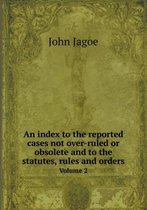 An Index to the Reported Cases Not Over-Ruled or Obsolete and to the Statutes, Rules and Orders Volume 2
