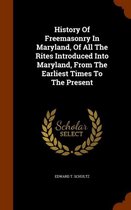 History of Freemasonry in Maryland, of All the Rites Introduced Into Maryland, from the Earliest Times to the Present