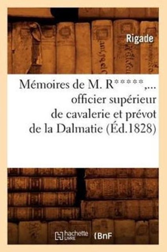 Histoire- Mémoires de M. R*****, Officier Supérieur de Cavalerie Et Prévot de la Dalmatie (Éd.1828)