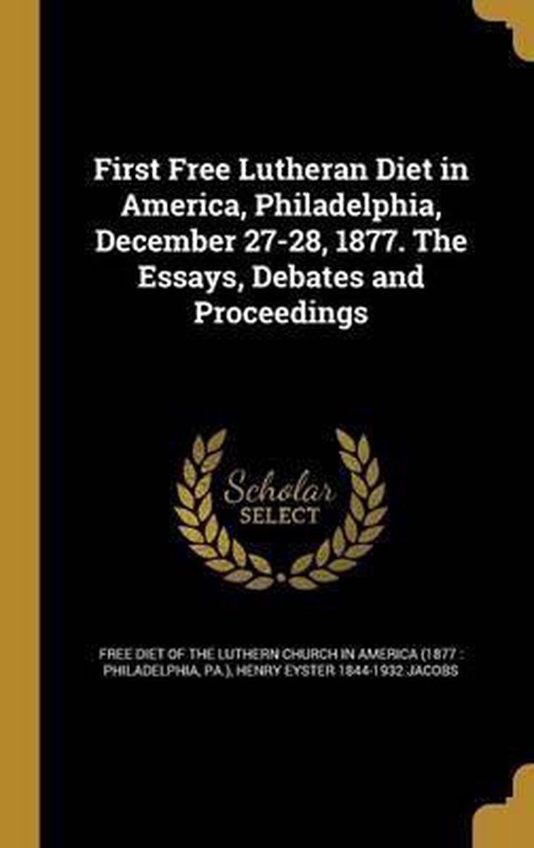 First Free Lutheran Diet In America, Philadelphia, December 27-28, 1877. The Essays, Debates And Proceedings van Henry Eyster 1844-1932 Jacobs